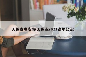 无锡省考疫情(无锡市2021省考公告)