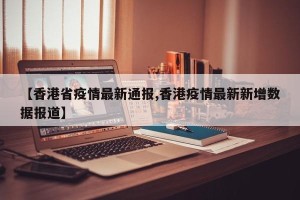 【香港省疫情最新通报,香港疫情最新新增数据报道】