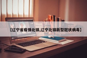 【辽宁省疫情北镇,辽宁北镇新型冠状病毒】