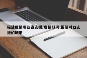 福建疫情哪些省支援/疫情期间,福建对口支援的城市