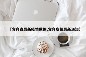 【宜宾省最新疫情数据,宜宾疫情最新通知】