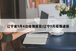 辽宁省5月4日疫情报告/辽宁5月疫情通报
