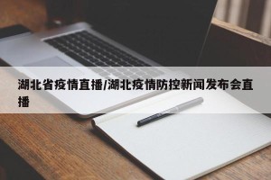 湖北省疫情直播/湖北疫情防控新闻发布会直播