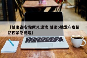【甘肃省疫情解说,速读!甘肃5地发布疫情防控紧急提醒】