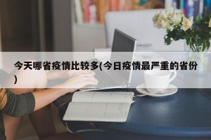 今天哪省疫情比较多(今日疫情最严重的省份)