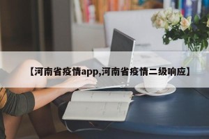 【河南省疫情app,河南省疫情二级响应】
