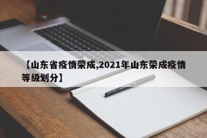 【山东省疫情荣成,2021年山东荣成疫情等级划分】