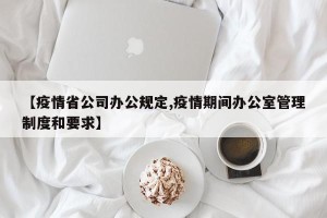 【疫情省公司办公规定,疫情期间办公室管理制度和要求】