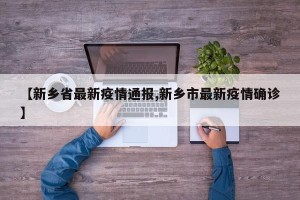 【新乡省最新疫情通报,新乡市最新疫情确诊】