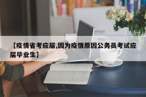 【疫情省考应届,因为疫情原因公务员考试应届毕业生】