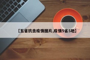 【五省抗击疫情图片,疫情5省5地】