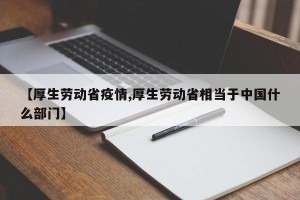 【厚生劳动省疫情,厚生劳动省相当于中国什么部门】