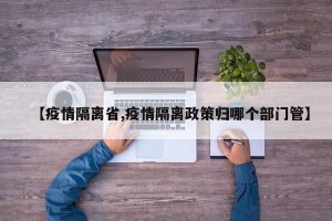 【疫情隔离省,疫情隔离政策归哪个部门管】