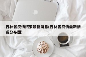 吉林省疫情结束最新消息(吉林省疫情最新情况分布图)