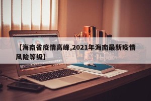 【海南省疫情高峰,2021年海南最新疫情风险等级】
