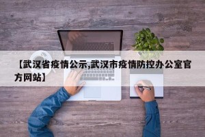 【武汉省疫情公示,武汉市疫情防控办公室官方网站】