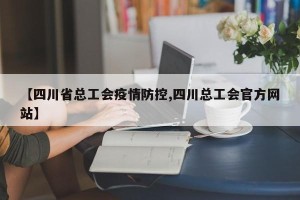 【四川省总工会疫情防控,四川总工会官方网站】
