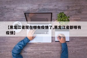 【黑龙江省现在哪有疫情了,黑龙江省都哪有疫情】