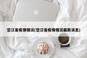 坚江省疫情情况(坚江省疫情情况最新消息)
