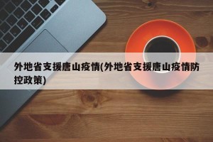 外地省支援唐山疫情(外地省支援唐山疫情防控政策)