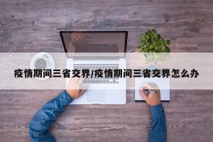疫情期间三省交界/疫情期间三省交界怎么办