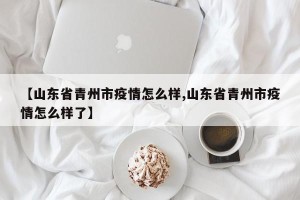 【山东省青州市疫情怎么样,山东省青州市疫情怎么样了】