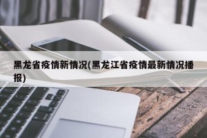 黑龙省疫情新情况(黑龙江省疫情最新情况播报)