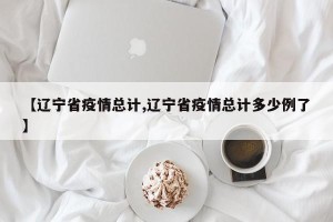 【辽宁省疫情总计,辽宁省疫情总计多少例了】