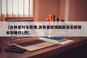 【吉林省村屯疫情,吉林省疫情最新消息新增本地确诊1例】