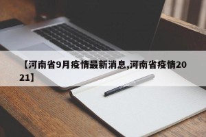 【河南省9月疫情最新消息,河南省疫情2021】