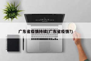 广东省疫情持续(广东省疫情?)