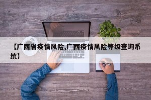 【广西省疫情风险,广西疫情风险等级查询系统】