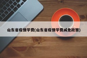 山东省疫情学费(山东省疫情学费减免政策)