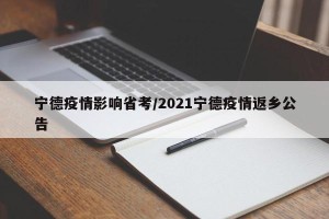 宁德疫情影响省考/2021宁德疫情返乡公告