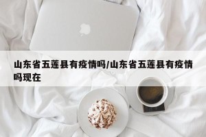 山东省五莲县有疫情吗/山东省五莲县有疫情吗现在