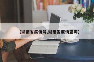 【湖南省疫情号,湖南省疫情查询】