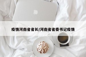 疫情河南省省长/河南省省委书记疫情