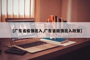 【广东省疫情出入,广东省疫情出入政策】