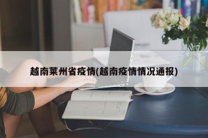 越南莱州省疫情(越南疫情情况通报)
