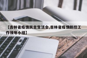 【吉林省疫情民主生活会,吉林省疫情防控工作领导小组】