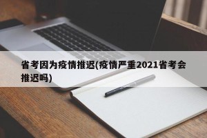 省考因为疫情推迟(疫情严重2021省考会推迟吗)
