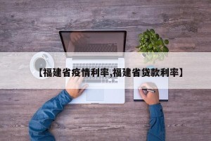 【福建省疫情利率,福建省贷款利率】