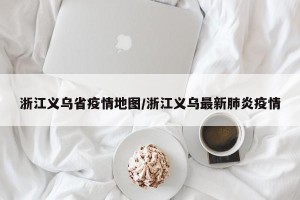 浙江义乌省疫情地图/浙江义乌最新肺炎疫情