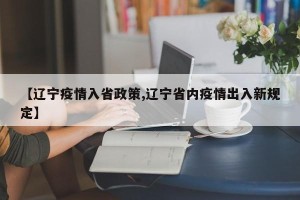【辽宁疫情入省政策,辽宁省内疫情出入新规定】