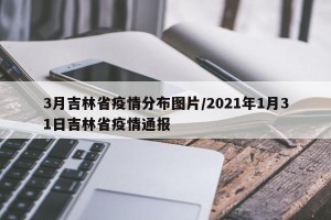 3月吉林省疫情分布图片/2021年1月31日吉林省疫情通报