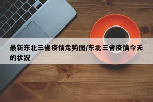 最新东北三省疫情走势图/东北三省疫情今天的状况