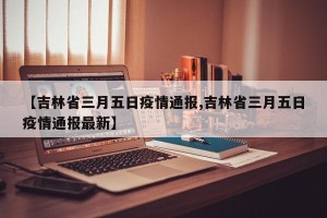 【吉林省三月五日疫情通报,吉林省三月五日疫情通报最新】