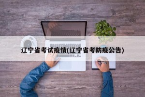 辽宁省考试疫情(辽宁省考防疫公告)