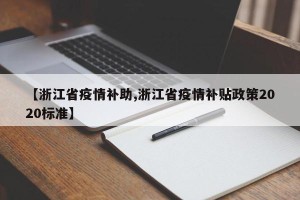 【浙江省疫情补助,浙江省疫情补贴政策2020标准】