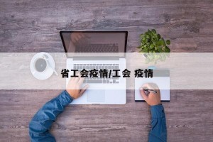 省工会疫情/工会 疫情